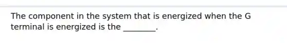 The component in the system that is energized when the G terminal is energized is the ________.