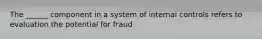 The ______ component in a system of internal controls refers to evaluation the potential for fraud