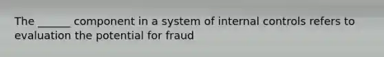 The ______ component in a system of internal controls refers to evaluation the potential for fraud