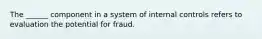 The ______ component in a system of internal controls refers to evaluation the potential for fraud.