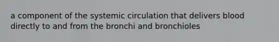 a component of the systemic circulation that delivers blood directly to and from the bronchi and bronchioles