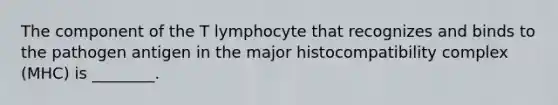 The component of the T lymphocyte that recognizes and binds to the pathogen antigen in the major histocompatibility complex (MHC) is ________.