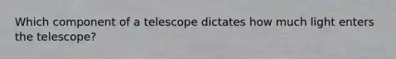 Which component of a telescope dictates how much light enters the telescope?