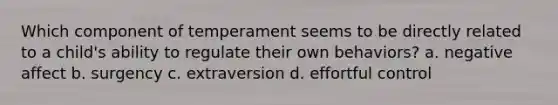 Which component of temperament seems to be directly related to a child's ability to regulate their own behaviors? a. negative affect b. surgency c. extraversion d. effortful control