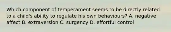 Which component of temperament seems to be directly related to a child's ability to regulate his own behaviours? A. negative affect B. extraversion C. surgency D. effortful control