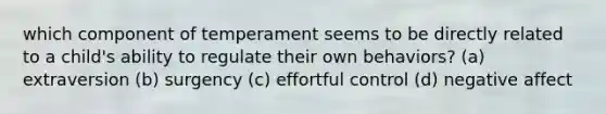 which component of temperament seems to be directly related to a child's ability to regulate their own behaviors? (a) extraversion (b) surgency (c) effortful control (d) negative affect