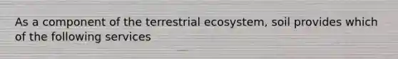 As a component of the terrestrial ecosystem, soil provides which of the following services