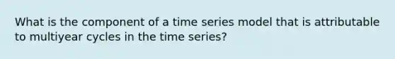 What is the component of a time series model that is attributable to multiyear cycles in the time series?