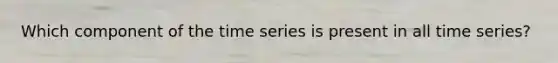 Which component of the time series is present in all time series?