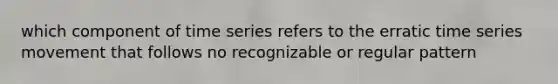 which component of time series refers to the erratic time series movement that follows no recognizable or regular pattern