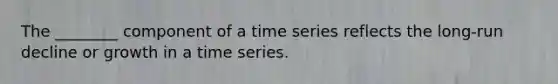 The ________ component of a time series reflects the long-run decline or growth in a time series.