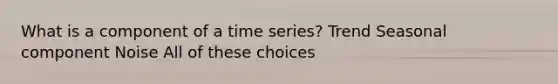 What is a component of a time series? Trend Seasonal component Noise All of these choices