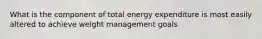 What is the component of total energy expenditure is most easily altered to achieve weight management goals