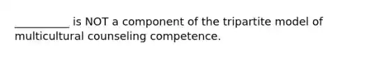 __________ is NOT a component of the tripartite model of multicultural counseling competence.