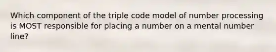 Which component of the triple code model of number processing is MOST responsible for placing a number on a mental number line?