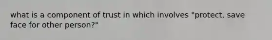 what is a component of trust in which involves "protect, save face for other person?"
