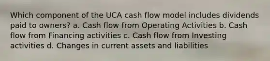 Which component of the UCA cash flow model includes dividends paid to owners? a. Cash flow from Operating Activities b. Cash flow from Financing activities c. Cash flow from Investing activities d. Changes in current assets and liabilities