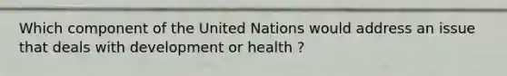 Which component of the United Nations would address an issue that deals with development or health ?