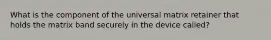 What is the component of the universal matrix retainer that holds the matrix band securely in the device called?