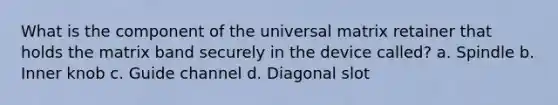 What is the component of the universal matrix retainer that holds the matrix band securely in the device called? a. Spindle b. Inner knob c. Guide channel d. Diagonal slot