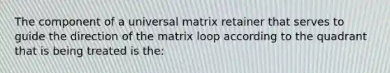 The component of a universal matrix retainer that serves to guide the direction of the matrix loop according to the quadrant that is being treated is the: