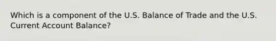 Which is a component of the U.S. Balance of Trade and the U.S. Current Account Balance?