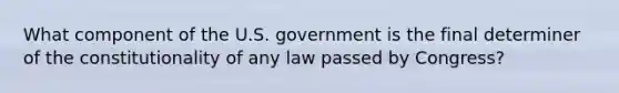 What component of the U.S. government is the final determiner of the constitutionality of any law passed by Congress?