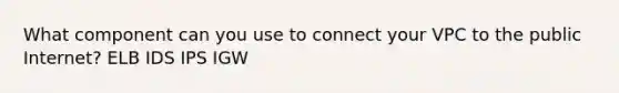 What component can you use to connect your VPC to the public Internet? ELB IDS IPS IGW