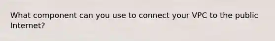 What component can you use to connect your VPC to the public Internet?