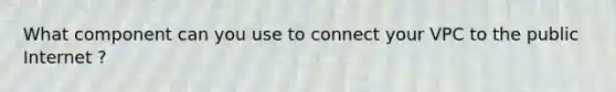 What component can you use to connect your VPC to the public Internet ?