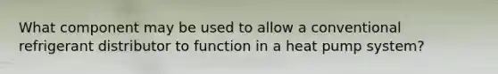 What component may be used to allow a conventional refrigerant distributor to function in a heat pump system?