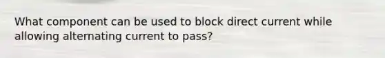 What component can be used to block direct current while allowing alternating current to pass?