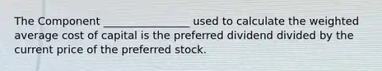 The Component ________________ used to calculate the weighted average cost of capital is the preferred dividend divided by the current price of the preferred stock.