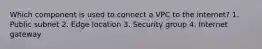 Which component is used to connect a VPC to the internet? 1. Public subnet 2. Edge location 3. Security group 4. Internet gateway