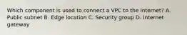 Which component is used to connect a VPC to the internet? A. Public subnet B. Edge location C. Security group D. Internet gateway