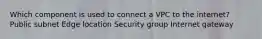 Which component is used to connect a VPC to the internet? Public subnet Edge location Security group Internet gateway