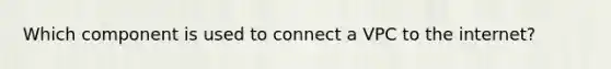 Which component is used to connect a VPC to the internet?