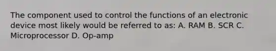 The component used to control the functions of an electronic device most likely would be referred to as: A. RAM B. SCR C. Microprocessor D. Op-amp