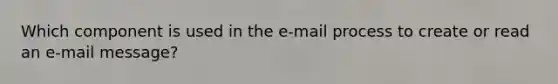 Which component is used in the e-mail process to create or read an e-mail message?