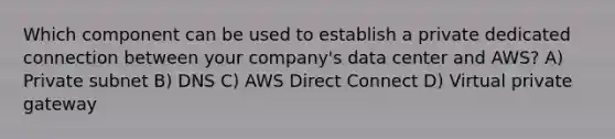 Which component can be used to establish a private dedicated connection between your company's data center and AWS? A) Private subnet B) DNS C) AWS Direct Connect D) Virtual private gateway