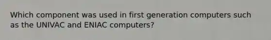 Which component was used in first generation computers such as the UNIVAC and ENIAC computers?