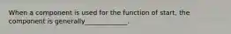 When a component is used for the function of start, the component is generally_____________.