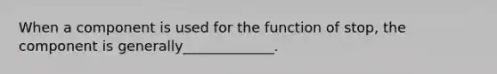 When a component is used for the function of stop, the component is generally_____________.