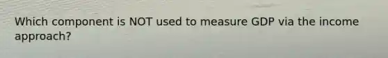 Which component is NOT used to measure GDP via the income approach?