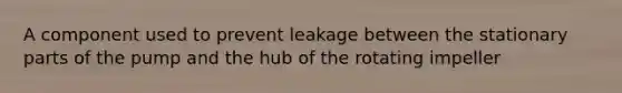 A component used to prevent leakage between the stationary parts of the pump and the hub of the rotating impeller