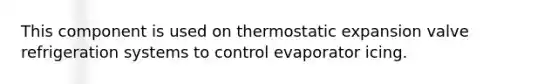 This component is used on thermostatic expansion valve refrigeration systems to control evaporator icing.