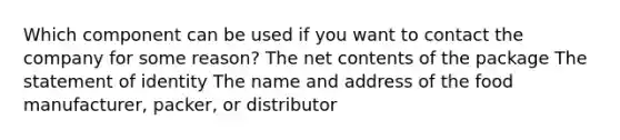 Which component can be used if you want to contact the company for some reason? The net contents of the package The statement of identity The name and address of the food manufacturer, packer, or distributor