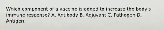 Which component of a vaccine is added to increase the body's immune response? A. Antibody B. Adjuvant C. Pathogen D. Antigen