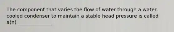 The component that varies the flow of water through a water-cooled condenser to maintain a stable head pressure is called a(n) ______________.