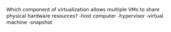 Which component of virtualization allows multiple VMs to share physical hardware resources? -host computer -hypervisor -virtual machine -snapshot